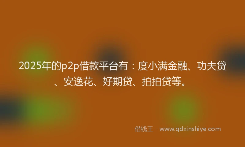 2025年的p2p借款平台有：度小满金融、功夫贷、安逸花、好期贷、拍拍贷等。