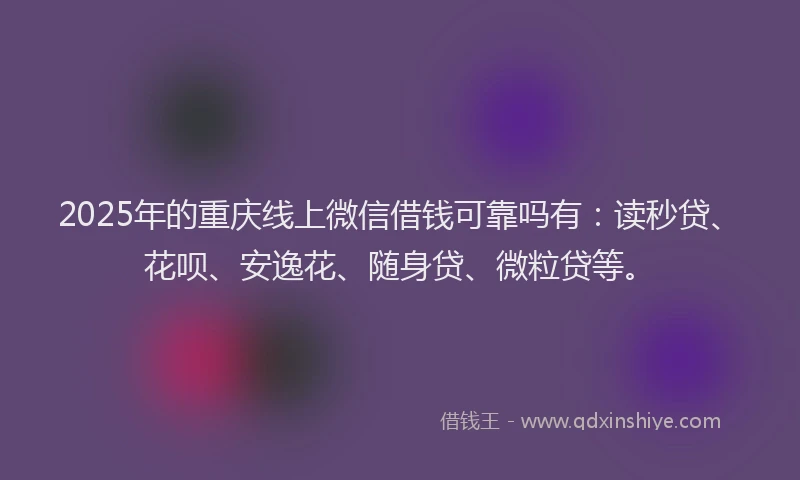 2025年的重庆线上微信借钱可靠吗有：读秒贷、花呗、安逸花、随身贷、微粒贷等。