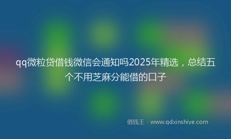 qq微粒贷借钱微信会通知吗2025年精选，总结五个不用芝麻分能借的口子