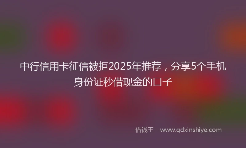 中行信用卡征信被拒2025年推荐，分享5个手机身份证秒借现金的口子