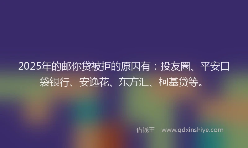 2025年的邮你贷被拒的原因有：投友圈、平安口袋银行、安逸花、东方汇、柯基贷等。