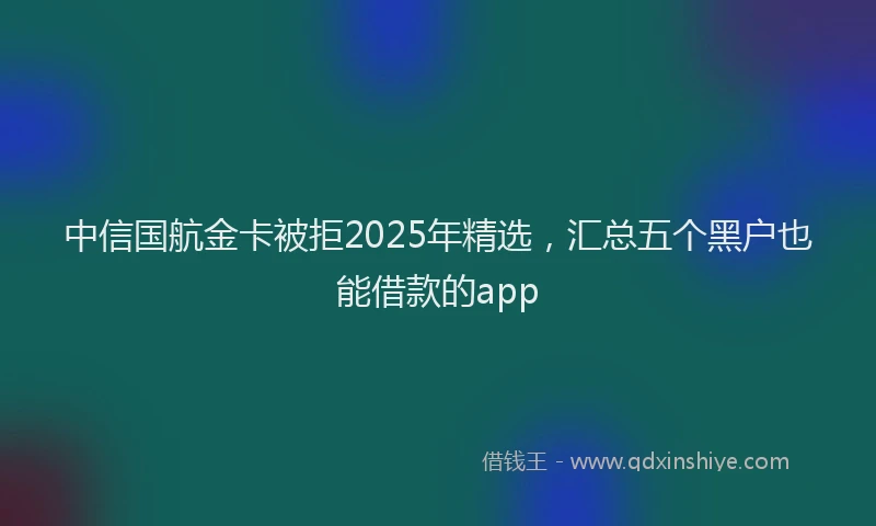 中信国航金卡被拒2025年精选，汇总五个黑户也能借款的app