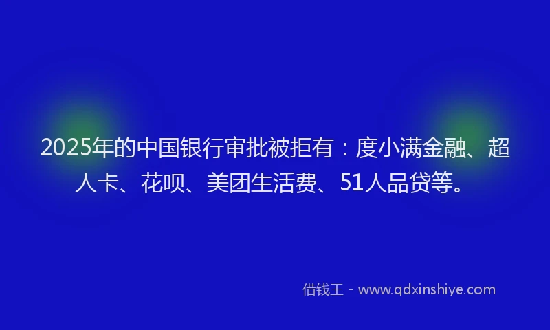 2025年的中国银行审批被拒有：度小满金融、超人卡、花呗、美团生活费、51人品贷等。