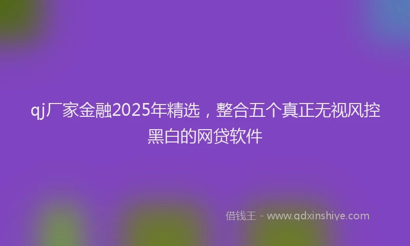 qj厂家金融2025年精选，整合五个真正无视风控黑白的网贷软件