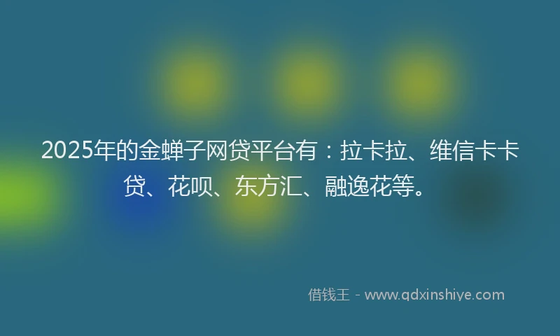 2025年的金蝉子网贷平台有：拉卡拉、维信卡卡贷、花呗、东方汇、融逸花等。