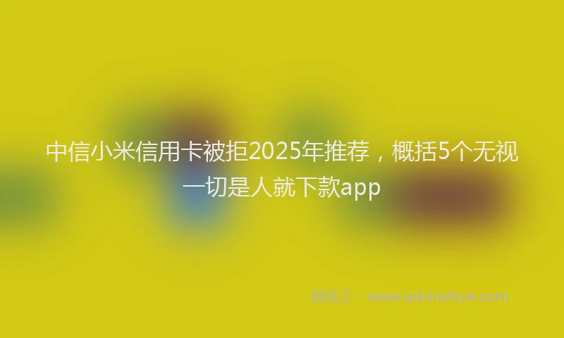 中信小米信用卡被拒2025年推荐，概括5个无视一切是人就下款app