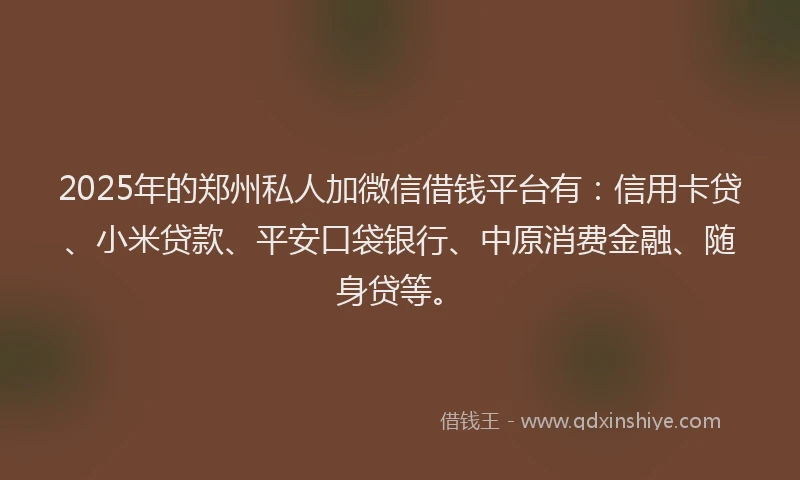 2025年的郑州私人加微信借钱平台有：信用卡贷、小米贷款、平安口袋银行、中原消费金融、随身贷等。