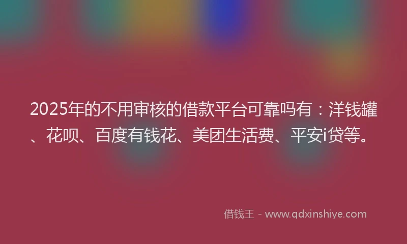 2025年的不用审核的借款平台可靠吗有：洋钱罐、花呗、百度有钱花、美团生活费、平安i贷等。