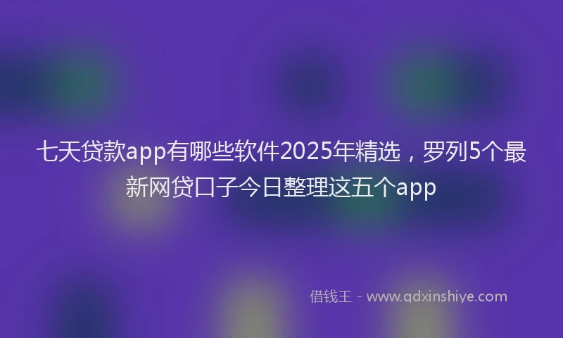 七天贷款app有哪些软件2025年精选，罗列5个最新网贷口子今日整理这五个app