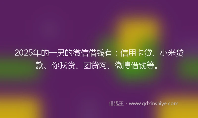 2025年的一男的微信借钱有：信用卡贷、小米贷款、你我贷、团贷网、微博借钱等。