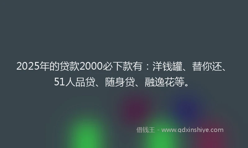 2025年的贷款2000必下款有：洋钱罐、替你还、51人品贷、随身贷、融逸花等。