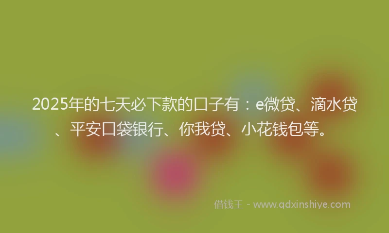 2025年的七天必下款的口子有：e微贷、滴水贷、平安口袋银行、你我贷、小花钱包等。