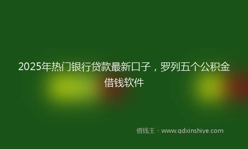 2025年热门银行贷款最新口子，罗列五个公积金借钱软件