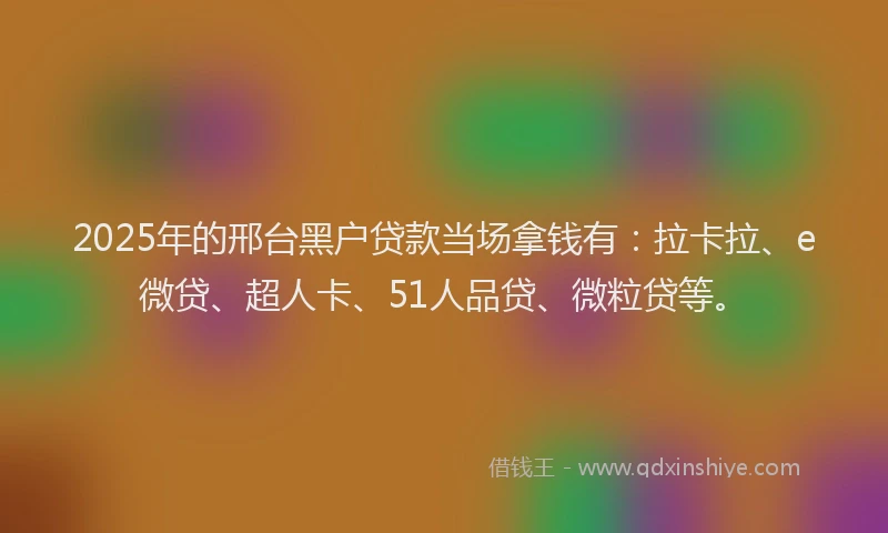 2025年的邢台黑户贷款当场拿钱有：拉卡拉、e微贷、超人卡、51人品贷、微粒贷等。