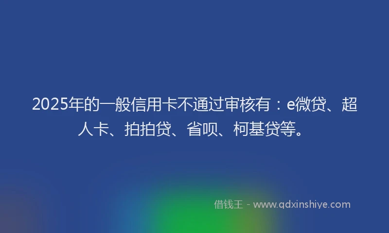 2025年的一般信用卡不通过审核有：e微贷、超人卡、拍拍贷、省呗、柯基贷等。