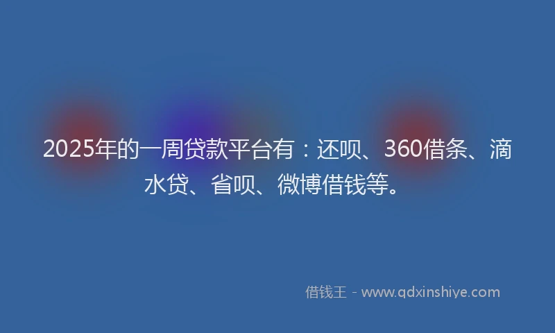 2025年的一周贷款平台有：还呗、360借条、滴水贷、省呗、微博借钱等。
