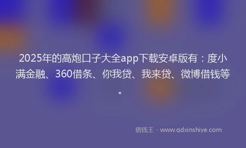 2025年的高炮口子大全app下载安卓版有：度小满金融、360借条、你我贷、我来贷、微博借钱等。