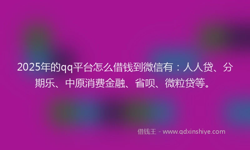 2025年的qq平台怎么借钱到微信有:人人贷、分期乐、中原消费金融、省呗、微粒贷等。