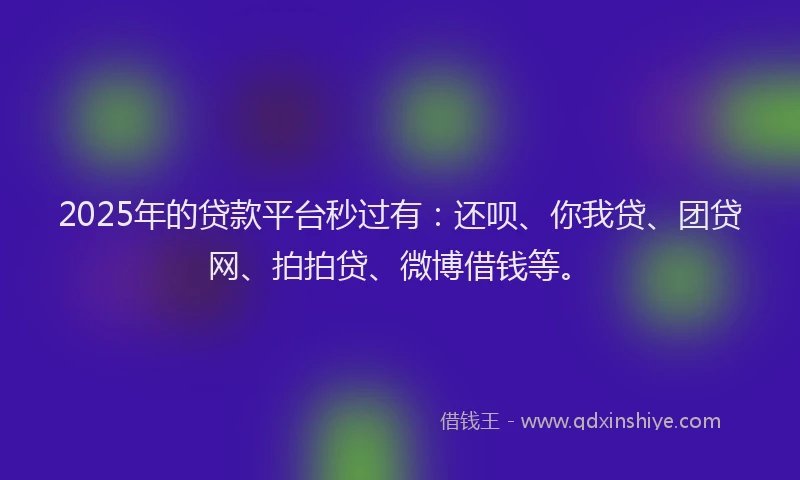 2025年的贷款平台秒过有：还呗、你我贷、团贷网、拍拍贷、微博借钱等。