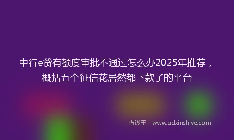 中行e贷有额度审批不通过怎么办2025年推荐，概括五个征信花居然都下款了的平台