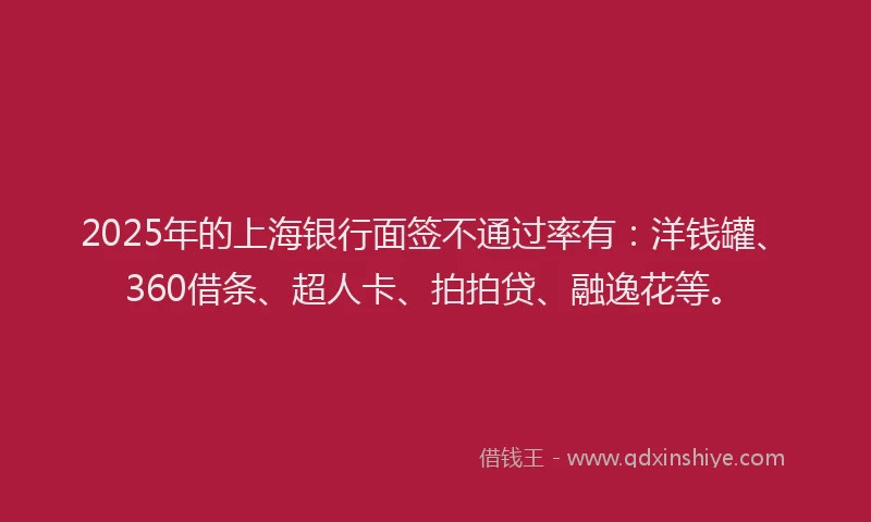 2025年的上海银行面签不通过率有：洋钱罐、360借条、超人卡、拍拍贷、融逸花等。