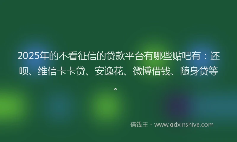 2025年的不看征信的贷款平台有哪些贴吧有：还呗、维信卡卡贷、安逸花、微博借钱、随身贷等。