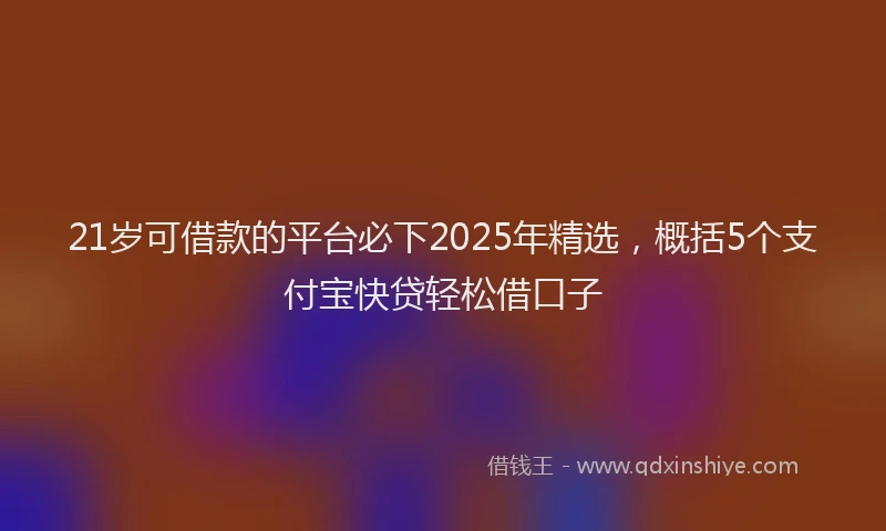 21岁可借款的平台必下2025年精选，概括5个支付宝快贷轻松借口子