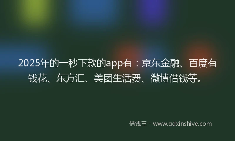 2025年的一秒下款的app有：京东金融、百度有钱花、东方汇、美团生活费、微博借钱等。