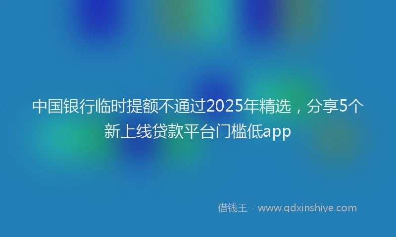 中国银行临时提额不通过2025年精选，分享5个新上线贷款平台门槛低app