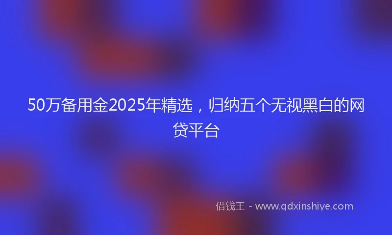 50万备用金2025年精选，归纳五个无视黑白的网贷平台