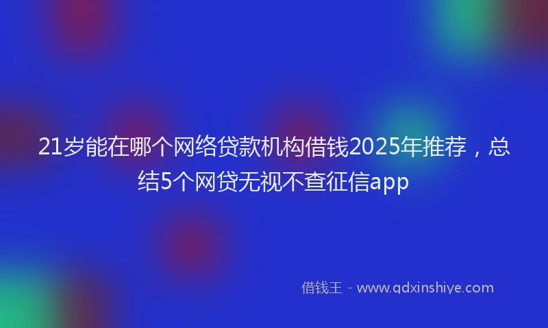 21岁能在哪个网络贷款机构借钱2025年推荐，总结5个网贷无视不查征信app