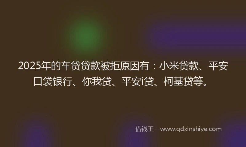 2025年的车贷贷款被拒原因有：小米贷款、平安口袋银行、你我贷、平安i贷、柯基贷等。