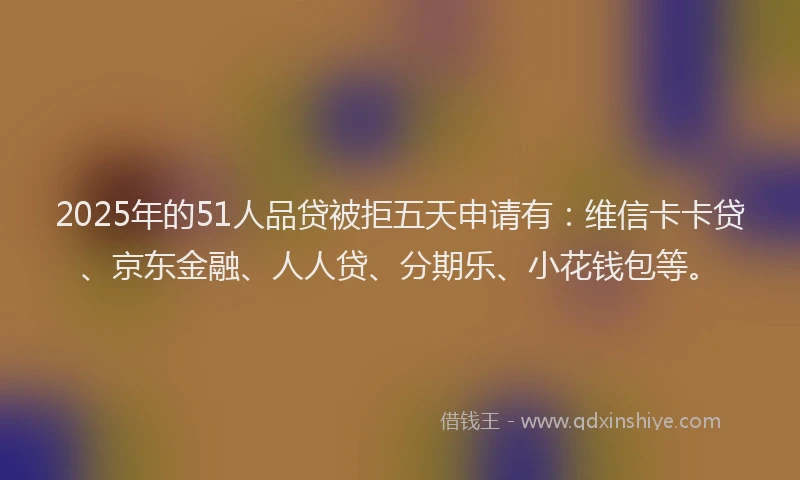 2025年的51人品贷被拒五天申请有：维信卡卡贷、京东金融、人人贷、分期乐、小花钱包等。