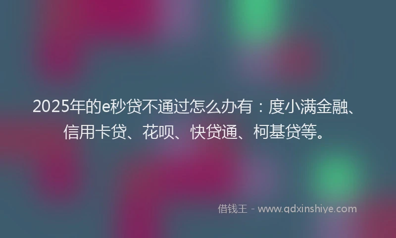 2025年的e秒贷不通过怎么办有：度小满金融、信用卡贷、花呗、快贷通、柯基贷等。