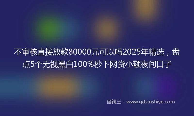 不审核直接放款80000元可以吗2025年精选，盘点5个无视黑白100%秒下网贷小额夜间口子