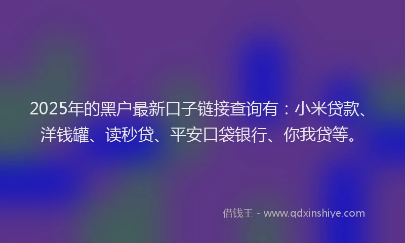 2025年的黑户最新口子链接查询有：小米贷款、洋钱罐、读秒贷、平安口袋银行、你我贷等。