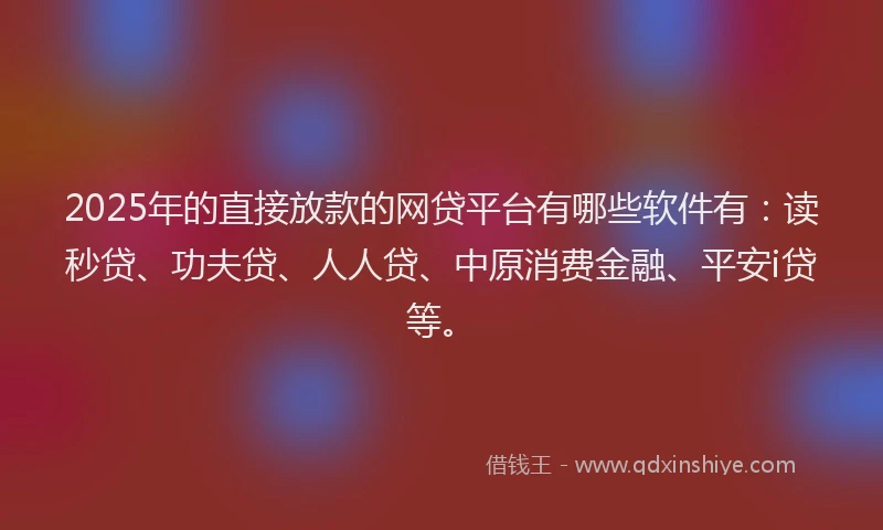 2025年的直接放款的网贷平台有哪些软件有：读秒贷、功夫贷、人人贷、中原消费金融、平安i贷等。