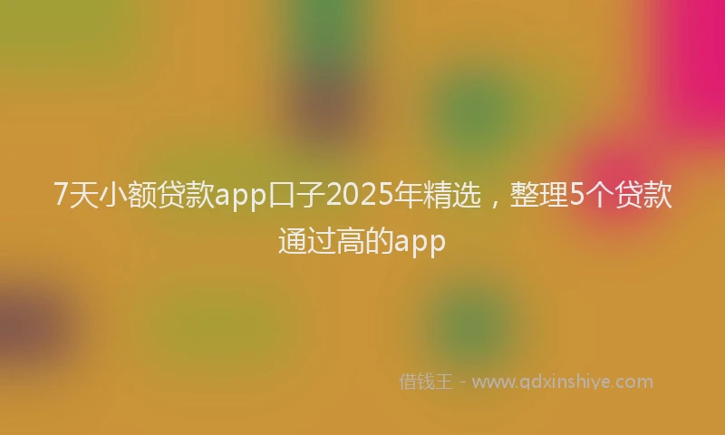 7天小额贷款app口子2025年精选，整理5个贷款通过高的app