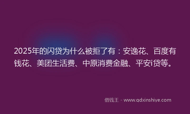 2025年的闪贷为什么被拒了有：安逸花、百度有钱花、美团生活费、中原消费金融、平安i贷等。