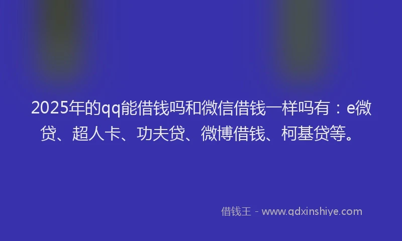 2025年的qq能借钱吗和微信借钱一样吗有：e微贷、超人卡、功夫贷、微博借钱、柯基贷等。