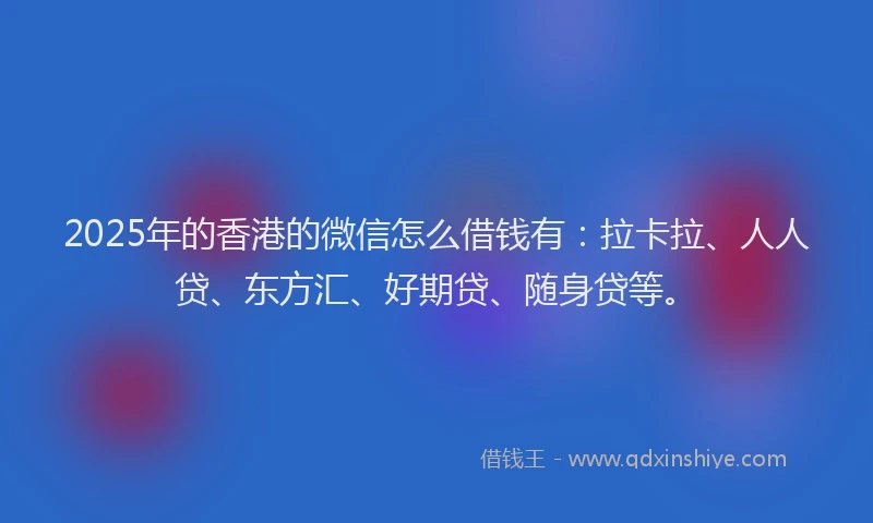 2025年的香港的微信怎么借钱有：拉卡拉、人人贷、东方汇、好期贷、随身贷等。