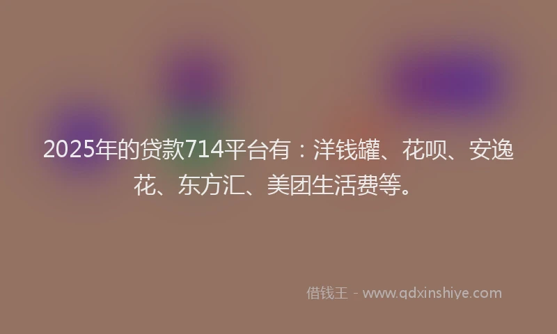 2025年的贷款714平台有：洋钱罐、花呗、安逸花、东方汇、美团生活费等。