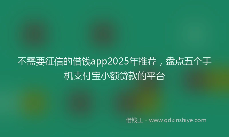 不需要征信的借钱app2025年推荐，盘点五个手机支付宝小额贷款的平台