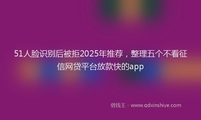 51人脸识别后被拒2025年推荐，整理五个不看征信网贷平台放款快的app