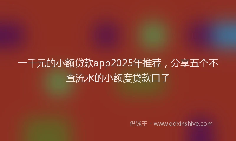 一千元的小额贷款app2025年推荐，分享五个不查流水的小额度贷款口子