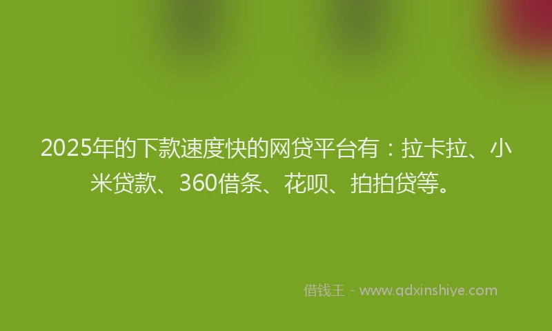 2025年的下款速度快的网贷平台有：拉卡拉、小米贷款、360借条、花呗、拍拍贷等。