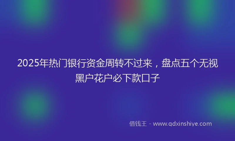 2025年热门银行资金周转不过来，盘点五个无视黑户花户必下款口子
