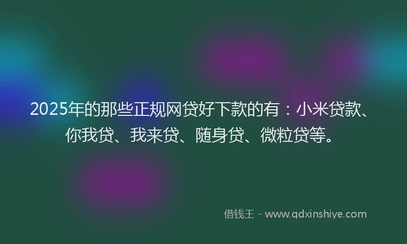2025年的那些正规网贷好下款的有：小米贷款、你我贷、我来贷、随身贷、微粒贷等。