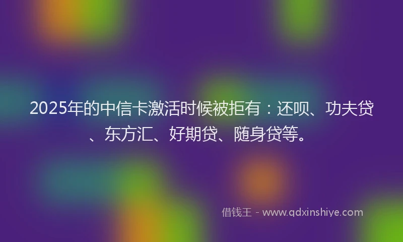 2025年的中信卡激活时候被拒有：还呗、功夫贷、东方汇、好期贷、随身贷等。