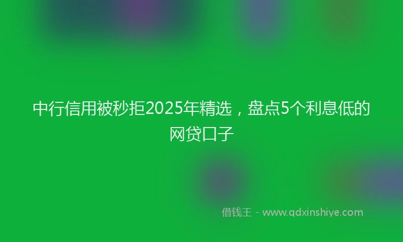 中行信用被秒拒2025年精选，盘点5个利息低的网贷口子